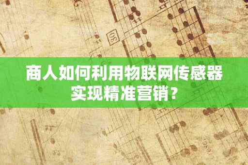 商人如何利用物联网传感器实现精准营销？