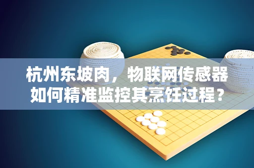 杭州东坡肉，物联网传感器如何精准监控其烹饪过程？