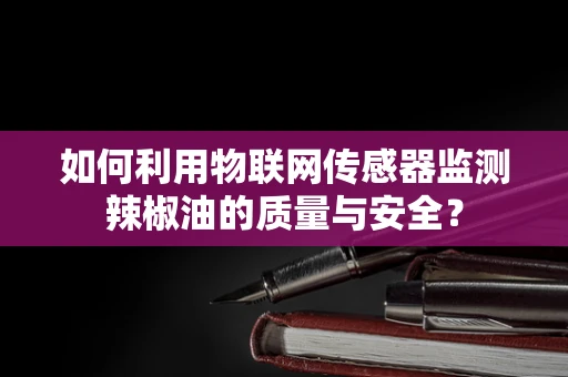如何利用物联网传感器监测辣椒油的质量与安全？