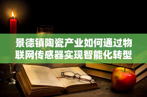 景德镇陶瓷产业如何通过物联网传感器实现智能化转型？