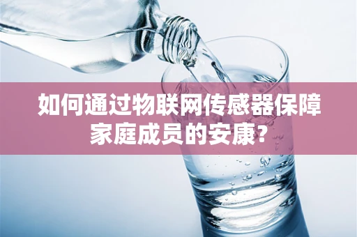 如何通过物联网传感器保障家庭成员的安康？