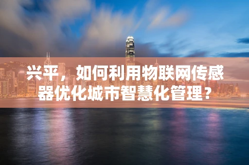兴平，如何利用物联网传感器优化城市智慧化管理？