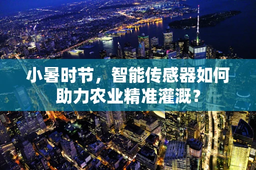 小暑时节，智能传感器如何助力农业精准灌溉？