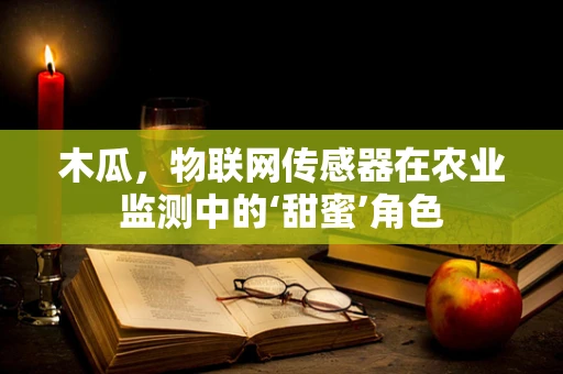 木瓜，物联网传感器在农业监测中的‘甜蜜’角色