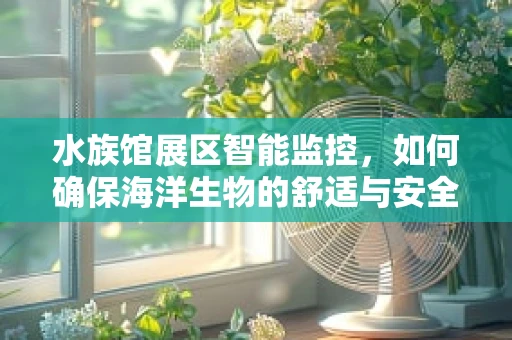 水族馆展区智能监控，如何确保海洋生物的舒适与安全？