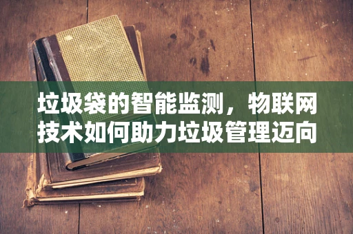 垃圾袋的智能监测，物联网技术如何助力垃圾管理迈向新高度？