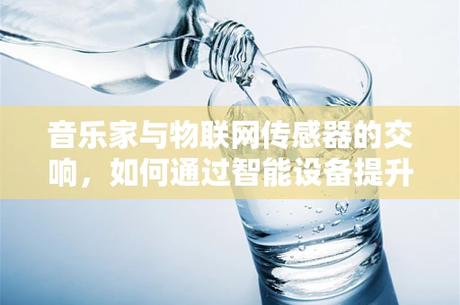 音乐家与物联网传感器的交响，如何通过智能设备提升音乐创作体验？