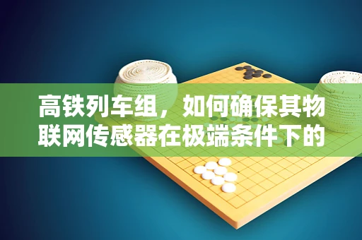 高铁列车组，如何确保其物联网传感器在极端条件下的稳定运行？