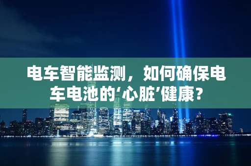 电车智能监测，如何确保电车电池的‘心脏’健康？