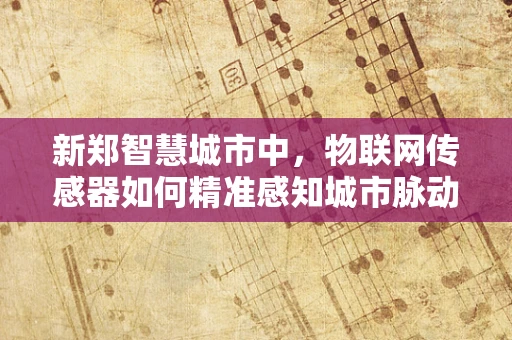 新郑智慧城市中，物联网传感器如何精准感知城市脉动？
