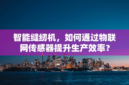 智能缝纫机，如何通过物联网传感器提升生产效率？