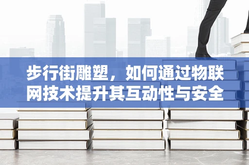 步行街雕塑，如何通过物联网技术提升其互动性与安全性？