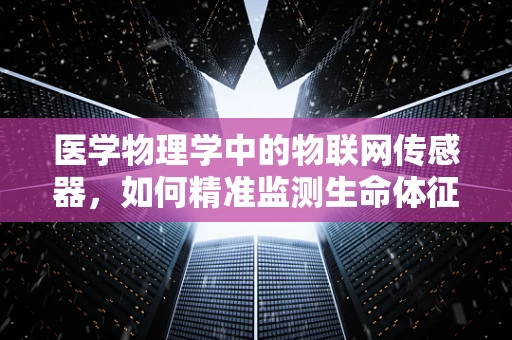 医学物理学中的物联网传感器，如何精准监测生命体征？