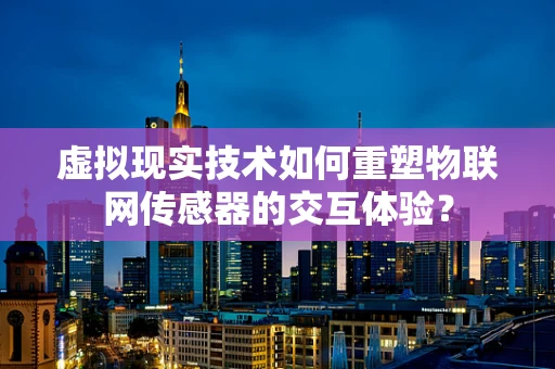 虚拟现实技术如何重塑物联网传感器的交互体验？