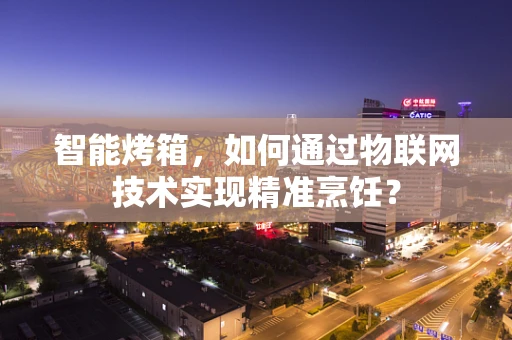 智能烤箱，如何通过物联网技术实现精准烹饪？