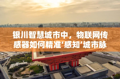 银川智慧城市中，物联网传感器如何精准‘感知’城市脉动？
