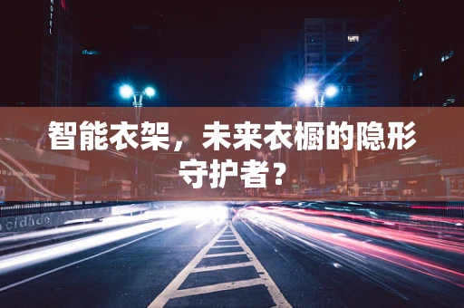 智能衣架，未来衣橱的隐形守护者？
