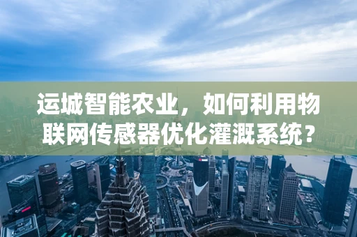 运城智能农业，如何利用物联网传感器优化灌溉系统？