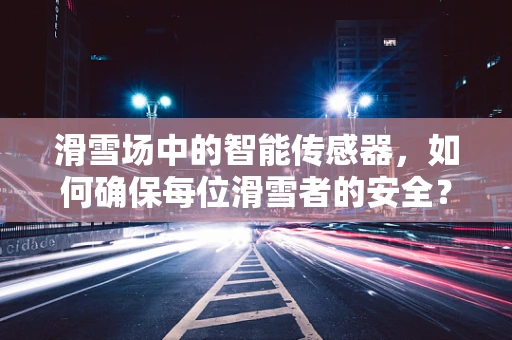 滑雪场中的智能传感器，如何确保每位滑雪者的安全？