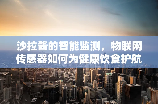 沙拉酱的智能监测，物联网传感器如何为健康饮食护航？