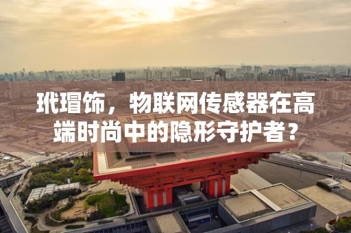 玳瑁饰，物联网传感器在高端时尚中的隐形守护者？