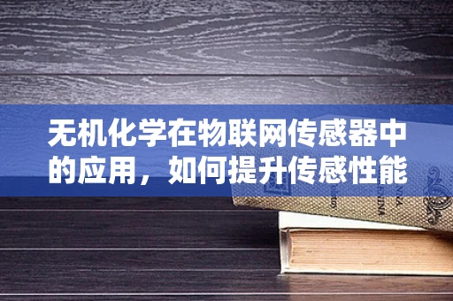 无机化学在物联网传感器中的应用，如何提升传感性能？