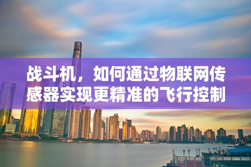 战斗机，如何通过物联网传感器实现更精准的飞行控制？