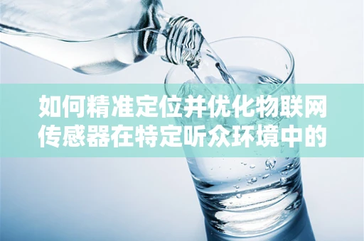 如何精准定位并优化物联网传感器在特定听众环境中的应用？