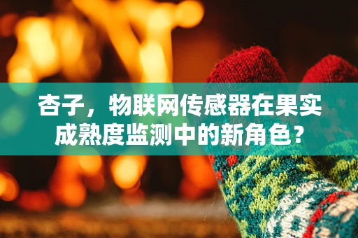 杏子，物联网传感器在果实成熟度监测中的新角色？