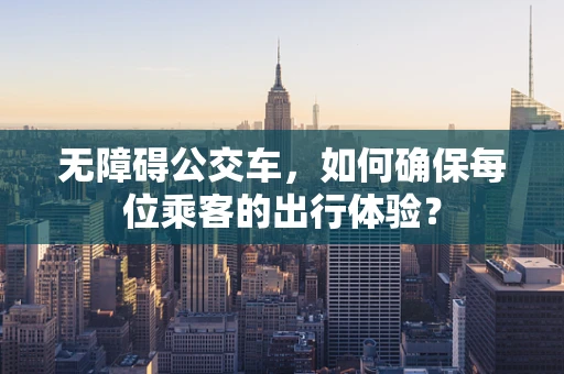无障碍公交车，如何确保每位乘客的出行体验？
