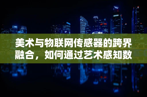 美术与物联网传感器的跨界融合，如何通过艺术感知数据？