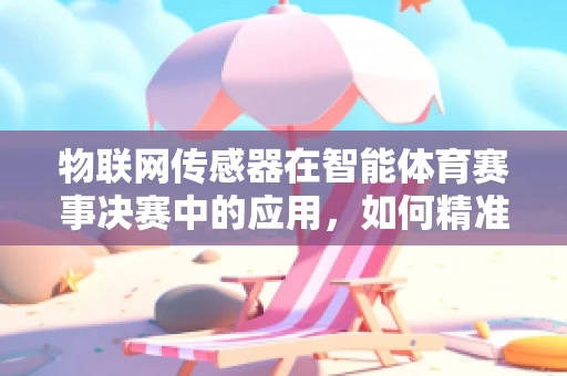 物联网传感器在智能体育赛事决赛中的应用，如何精准捕捉每一刻？