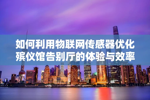 如何利用物联网传感器优化殡仪馆告别厅的体验与效率？