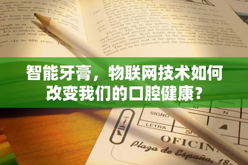智能牙膏，物联网技术如何改变我们的口腔健康？