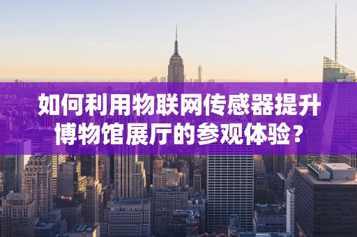 如何利用物联网传感器提升博物馆展厅的参观体验？