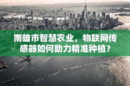 南雄市智慧农业，物联网传感器如何助力精准种植？