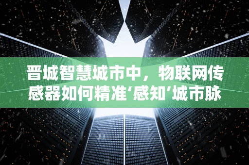晋城智慧城市中，物联网传感器如何精准‘感知’城市脉动？