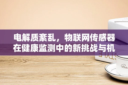电解质紊乱，物联网传感器在健康监测中的新挑战与机遇？