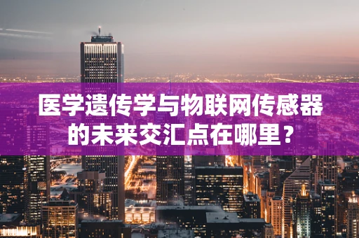 医学遗传学与物联网传感器的未来交汇点在哪里？