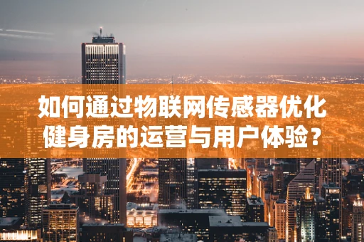 如何通过物联网传感器优化健身房的运营与用户体验？
