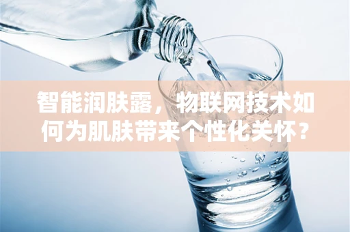 智能润肤露，物联网技术如何为肌肤带来个性化关怀？