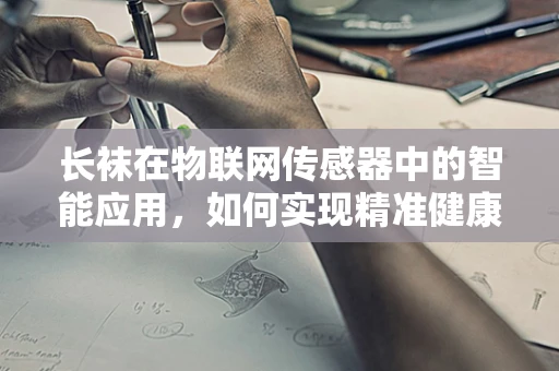 长袜在物联网传感器中的智能应用，如何实现精准健康监测？