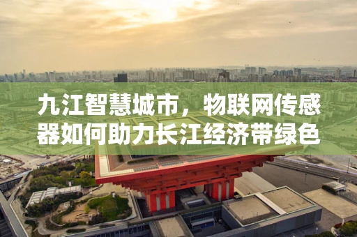 九江智慧城市，物联网传感器如何助力长江经济带绿色发展？