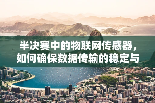 半决赛中的物联网传感器，如何确保数据传输的稳定与安全？