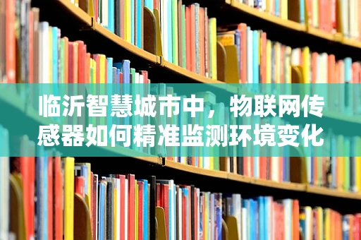 临沂智慧城市中，物联网传感器如何精准监测环境变化？