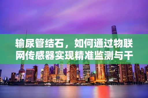 输尿管结石，如何通过物联网传感器实现精准监测与干预？