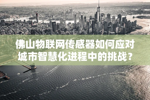 佛山物联网传感器如何应对城市智慧化进程中的挑战？