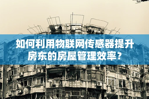 如何利用物联网传感器提升房东的房屋管理效率？