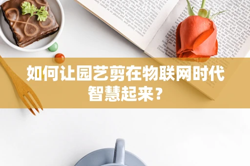 如何让园艺剪在物联网时代智慧起来？