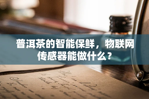 普洱茶的智能保鲜，物联网传感器能做什么？